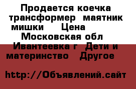 Продается коечка трансформер “маятник мишки “ › Цена ­ 8 000 - Московская обл., Ивантеевка г. Дети и материнство » Другое   